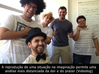 A reprodução de uma situação na imaginação permite uma
análise mais distanciada da dor e do prazer (Videolog)
 