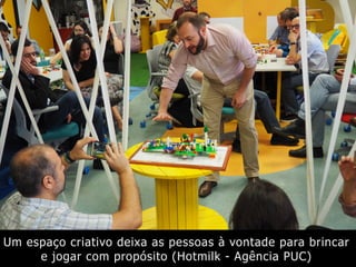 Um espaço criativo deixa as pessoas à vontade para brincar
e jogar com propósito (Hotmilk - Agência PUC)
 
