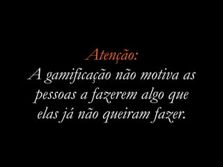 Atenção:
A gamificação não motiva as
pessoas a fazerem algo que
elas já não queiram fazer.
 