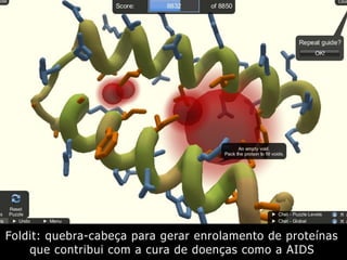 Foldit: quebra-cabeça para gerar enrolamento de proteínas
que contribui com a cura de doenças como a AIDS
 