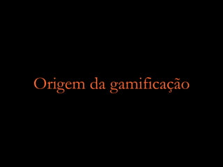Origem da gamificação
 