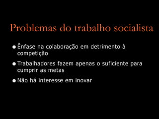Problemas do trabalho socialista
•Ênfase na colaboração em detrimento à
competição
•Trabalhadores fazem apenas o suficiente para
cumprir as metas
•Não há interesse em inovar
 