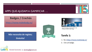 APPS QUE AJUDAM A GAMIFICAR …
Badges / Crachás
https://www.makebadg.es/
Daniela Guimarães || danidesg@gmail.com
Não necessita de registo;
Gratuita!
Tarefa 1:
1. Vá a https://www.makebadg.es/
2. Crie um badge.
https://cdn.pixabay.com/photo/2015/11/26/
07/46/start-1063441_960_720.jpg
 
