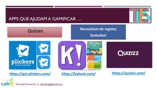 APPS QUE AJUDAM A GAMIFICAR …
Daniela Guimarães || danidesg@gmail.com
Quizzes
https://get.plickers.com/ https://kahoot.com/ https://quizizz.com/
Necessitam de registo;
Gratuitas!
 