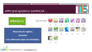 APPS QUE AJUDAM A GAMIFICAR …
Daniela Guimarães || danidesg@gmail.com
Necessita de registo;
Gratuita!
Criar diferentes tipos de atividades.
 