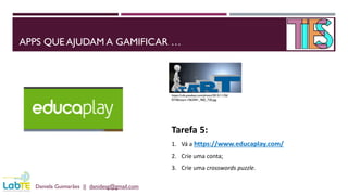 APPS QUE AJUDAM A GAMIFICAR …
Daniela Guimarães || danidesg@gmail.com
https://cdn.pixabay.com/photo/2015/11/26/
07/46/start-1063441_960_720.jpg
Tarefa 5:
1. Vá a https://www.educaplay.com/
2. Crie uma conta;
3. Crie uma crosswords puzzle.
 