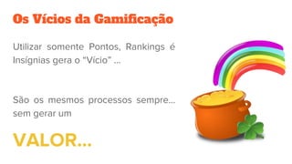 Os Vícios da Gamificação
Utilizar somente Pontos, Rankings é
Insígnias gera o “Vício” …
São os mesmos processos sempre...
sem gerar um
VALOR…
 