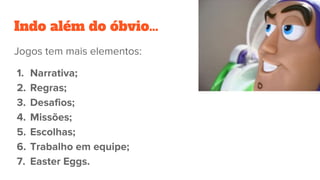 Indo além do óbvio…
Jogos tem mais elementos:
1. Narrativa;
2. Regras;
3. Desafios;
4. Missões;
5. Escolhas;
6. Trabalho em equipe;
7. Easter Eggs.
 