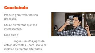 Concluindo
Procure gerar valor no seu
processo.
Utilize elementos que são
interessantes.
Uma dica é:
Jogue… muitos jogos de
estilos diferentes… com isso vem
ideias é elementos diferentes.
 