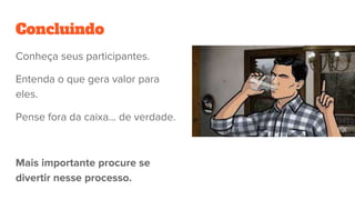 Concluindo
Conheça seus participantes.
Entenda o que gera valor para
eles.
Pense fora da caixa… de verdade.
Mais importante procure se
divertir nesse processo.
 