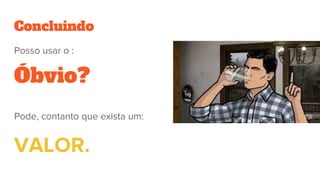 Concluindo
Posso usar o :
Óbvio?
Pode, contanto que exista um:
VALOR.
 