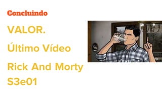 Concluindo
VALOR.
Último Vídeo
Rick And Morty
S3e01
 