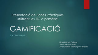 GAMIFICACIÓ
PLAY THE GAME
David Moyà Pellicer
Joan Serra Gomila
Joan Maties Villalonga Campins
Presentació de Bones Pràctiques
utilitzant les TIC a primària:
 