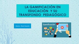 LA GAMIFICACIÓN EN
EDUCACIÓN Y SU
TRANSFONDO PEDAGÓGICO
Alumna : Rocio Huaccho
 