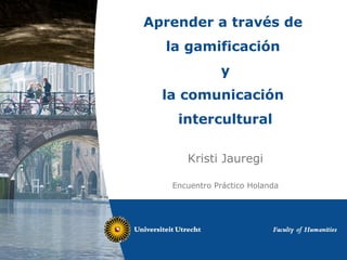 Aprender a través de
la gamificación
y
la comunicación
intercultural
Kristi Jauregi
Encuentro Práctico Holanda
 