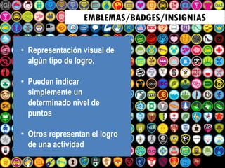 EMBLEMAS/BADGES/INSIGNIAS
• Representación visual de
algún tipo de logro.
• Pueden indicar
simplemente un
determinado nivel de
puntos
• Otros representan el logro
de una actividad
 