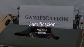 Gamificación
Alma Rivera
8-858-392
 