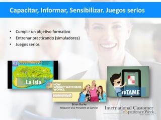 Capacitar, Informar, Sensibilizar. Juegos serios
• Cumplir un objetivo formativo
• Entrenar practicando (simuladores)
• Juegos serios
reTAME
La Isla
Brian Burke
Research Vice President at Gartner
 