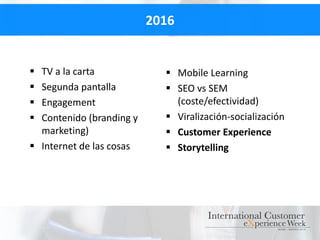2016
 TV a la carta
 Segunda pantalla
 Engagement
 Contenido (branding y
marketing)
 Internet de las cosas
 Mobile Learning
 SEO vs SEM
(coste/efectividad)
 Viralización-socialización
 Customer Experience
 Storytelling
 