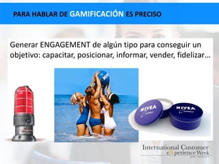 PARA HABLAR DE GAMIFICACIÓN ES PRECISO
Generar ENGAGEMENT de algún tipo para conseguir un
objetivo: capacitar, posicionar, informar, vender, fidelizar…
 