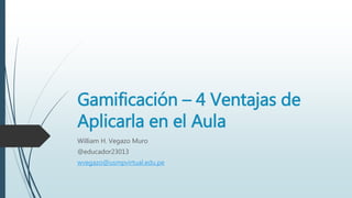 Gamificación – 4 Ventajas de
Aplicarla en el Aula
William H. Vegazo Muro
@educador23013
wvegazo@usmpvirtual.edu.pe
 