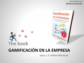 @ValeraMariscal
#MGCGamificación
GAMIFICACIÓN EN LA EMPRESA
The book
Juan J. F. Valera Mariscal
 