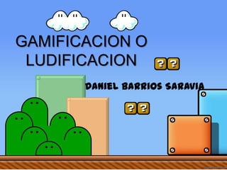 GAMIFICACION O
LUDIFICACION
Daniel Barrios Saravia
 