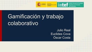 Gamificación y trabajo 
colaborativo 
Julio Real 
Euclides Cova 
Óscar Costa 
 