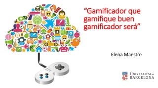 Elena Maestre
Gamificador que
gamifique buen
gamificador será”
 