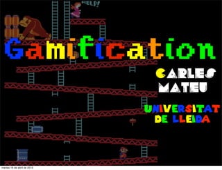 Gamification
carles
mateu
universitat
de lleida
martes 16 de abril de 2013
 