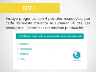 Incluye preguntas con 4 posibles respuestas, por
cada respuesta correcta se sumaran 10 pts. Las
respuestan incorrectas no tendrán puntuación.
Fase 1	
  
 