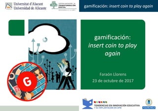 Faraón Llorens, junio de 2012
gamificación: insert coin to play again
gamificación:
insert coin to play
again
Faraón Llorens
23 de octubre de 2017
 