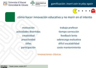 Faraón Llorens, junio de 2012
gamificación: insert coin to play again
Faraón Llorens, octubre 2017
cómo hacer innovación e...
