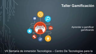 Taller Gamificación
VII Semana de inmersión Tecnológica – Centro De Tecnologías para la
Aprender a gamificar
gamificando
 