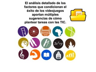 El análisis ddeettaallllaaddoo ddee llooss 
ffaaccttoorreess qquuee ccoonnddiicciioonnaann eell 
ééxxiittoo ddee llooss vviiddeeoojjuueeggooss 
aappoorrttaann mmúúllttiipplleess 
ssuuggeerreenncciiaass ddee ccóómmoo 
ppllaanntteeaarr ttaarreeaass ccoonn llaass TTIICC.. 
 