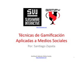 h4p://slashware.net	
  	
  

Técnicas	
  de	
  Gamiﬁcación	
  	
  
Aplicadas	
  a	
  Medios	
  Sociales	
  
Por:	
  San>ago	
  Zapata	
  
Gamiﬁcación	
  Aplicada	
  a	
  Medios	
  Sociales	
  
h4p://slashware.net	
  	
  	
  

1	
  

 