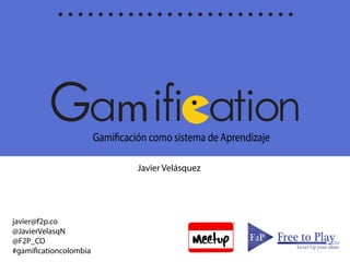 mGamificación como sistema de Aprendizaje
F2PF2P Free to Play
Level Up your ideas
Javier Velásquez
javier@f2p.co
@JavierVelasqN
@F2P_CO
#gamificationcolombia
 