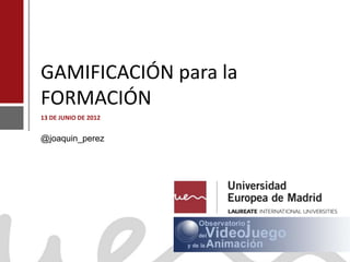 GAMIFICACIÓN para la
    FORMACIÓN
    13 DE JUNIO DE 2012


    @joaquin_perez




Joaquín Pérez Martín
www.joaquinperez.com
 