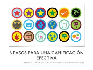 6 PASOS PARA UNA GAMIFICACIÓN
EFECTIVA!
– Werbach, K. For the Win. How Games can revolutionize your business. 2012
 