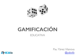 GAMIFICACIÓN!
EDUCATIVA
Pau Yànez Vilanova
@yabolb
 