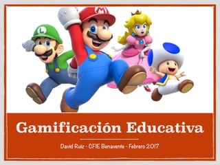 Gamificación Educativa
David Ruiz - CFIE Benavente - Febrero 2017
 