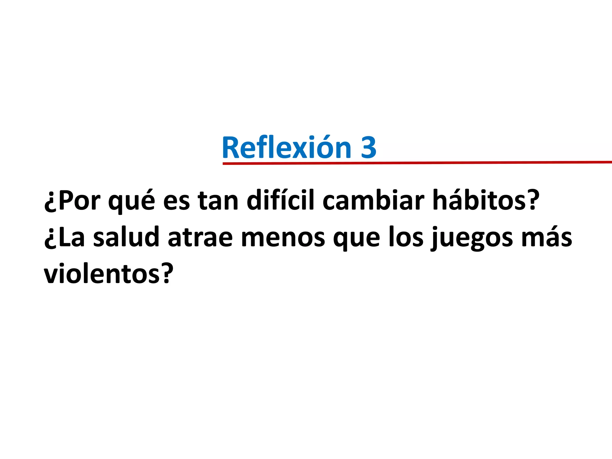 ¿Por qué es tan difícil cambiar hábitos?
¿La salud atrae menos que los juegos más
violentos?
Reflexión 3
 