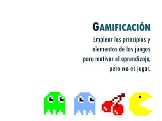 GAMIFICACIÓN
Emplear los principios y
elementos de los juegos
para motivar el aprendizaje,
pero no es jugar.
 