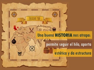 Una buena HISTORIA nos atrapa:
permite seguir el hilo, aporta
estética y da estructura
 