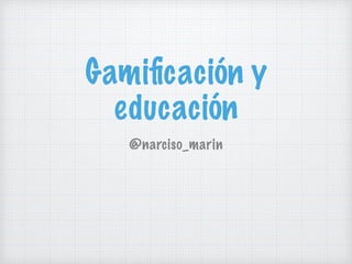 Gamiﬁcación y
educación
@narciso_marin
 