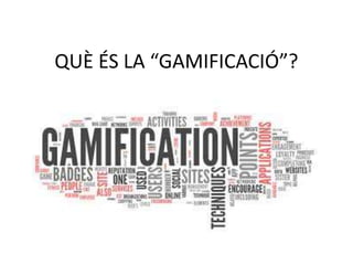 QUÈ ÉS LA “GAMIFICACIÓ”? 
 