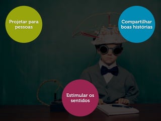 Projetar para                  Compartilhar
  pessoas                      boas histórias




                Estimular os
                  sentidos
 