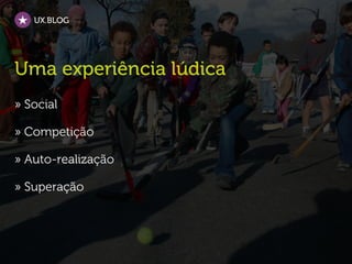 UX.BLOG




Uma experiência lúdica
» Social

» Competição

» Auto-realização

» Superação
 
