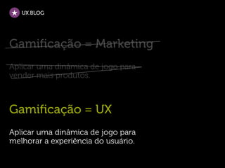 UX.BLOG




Gamificação = Marketing
Aplicar uma dinâmica de jogo para
vender mais produtos.



Gamificação = UX
Aplicar uma dinâmica de jogo para
melhorar a experiência do usuário.
 