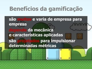 Benefícios da gamificação 
são muitos e varia de empresa para 
empresa 
depende da mecânica 
e características aplicadas 
são projetados para impulsionar 
determinadas métricas 
 